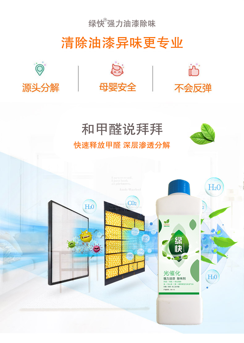 去除油漆味 去除甲醛 格瑞樂環(huán)保 綠快除甲醛  您要除的油漆味真是甲醛嗎？ 醛知道 1油漆味是芳香徑氣味污染物的苯系物，二甲苯，但是甲醛無味刺激性氣體。2油漆中對人體危害大的是苯和苯系物和聚酯漆里的甲苯二異氰酸酯，甲醛化學(xué)是HCHO，分子量30.03，又稱乙醛 3甲醛刺激眼睛落淚，睜不開眼，味道不是臭的那種，油漆是有味道的，但不刺激眼睛，眼睛不會落淚。  家具/柜子異味 清漆，烤漆味 綠快強(qiáng)力油漆除味劑 可以做到根煙清除異味不反彈  您所熟知的除異味放肆真的有用嗎？固體炭包：物理吸附，并非去除二次污染 耗費(fèi)人力財力 香水/噴霧：僅是掩蓋，都是表象，香水有毒 二次污染 植物吸附分解：吸附物微量，效果幾乎可以忽略不計  綠快強(qiáng)力油漆除味  專業(yè)除油漆味，木質(zhì)家具除甲醛 根源清除，高分子分解技術(shù) 源頭持久凈化，不限換屆限制 無二次污染 母嬰安全型  您需要除的油漆味，我們都可以做到！ 清漆/烤漆/地坪漆/木地板/各類油漆  綠快強(qiáng)力油漆除味劑 清除油漆異味更專業(yè) 源頭分解 母嬰安全 不會反彈  和甲醛說拜拜  快速釋放甲醛 深層滲透分解  母嬰安全型 無毒無刺激 無二次污染 母嬰安全配方不是說說而已  高效除醛 健康有我 一款好產(chǎn)品的選擇 強(qiáng)力尤其除味清除油漆異味的同時木葉神通鋪分解家具內(nèi)部的甲醛，然后您捉到全方位清除  長久不反彈  檢測報告 中科院權(quán)威檢測 甲醛去除率檢測報告 無毒無害檢測報告  更多適用范圍 只要有污染的地方就有我的存在  住宅 辦公室 商業(yè)場所  酒店  格瑞樂清除觸媒技術(shù)  產(chǎn)品信息：產(chǎn)品品牌：綠快  產(chǎn)品名稱：綠快強(qiáng)力油漆除味  產(chǎn)品組成：納米二氧化鈦、植物萃取多酚、表面活性劑等組成  產(chǎn)品特點：快速性、徹底性、穩(wěn)定性 使用對象：快速分解苯系物 醛 酮等，清除油漆味及其他裝修異味  安全性  無毒無害 母嬰安全型