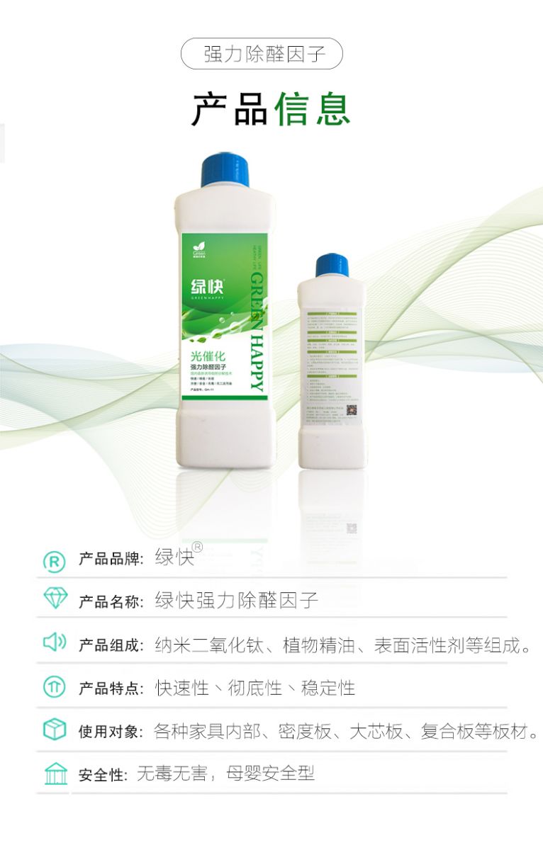 產(chǎn)品信息 產(chǎn)品品牌：綠快  產(chǎn)品名稱：綠快強(qiáng)力除醛因子  產(chǎn)品組成：納米二氧化鈦、植物精油、表面活性劑等組成  產(chǎn)品特點(diǎn)：快速性、徹底性、穩(wěn)定性  使用對(duì)象：各種家具內(nèi)部、密度板、大芯板、復(fù)合板等板材  安全性：無(wú)毒無(wú)害，母嬰安全型