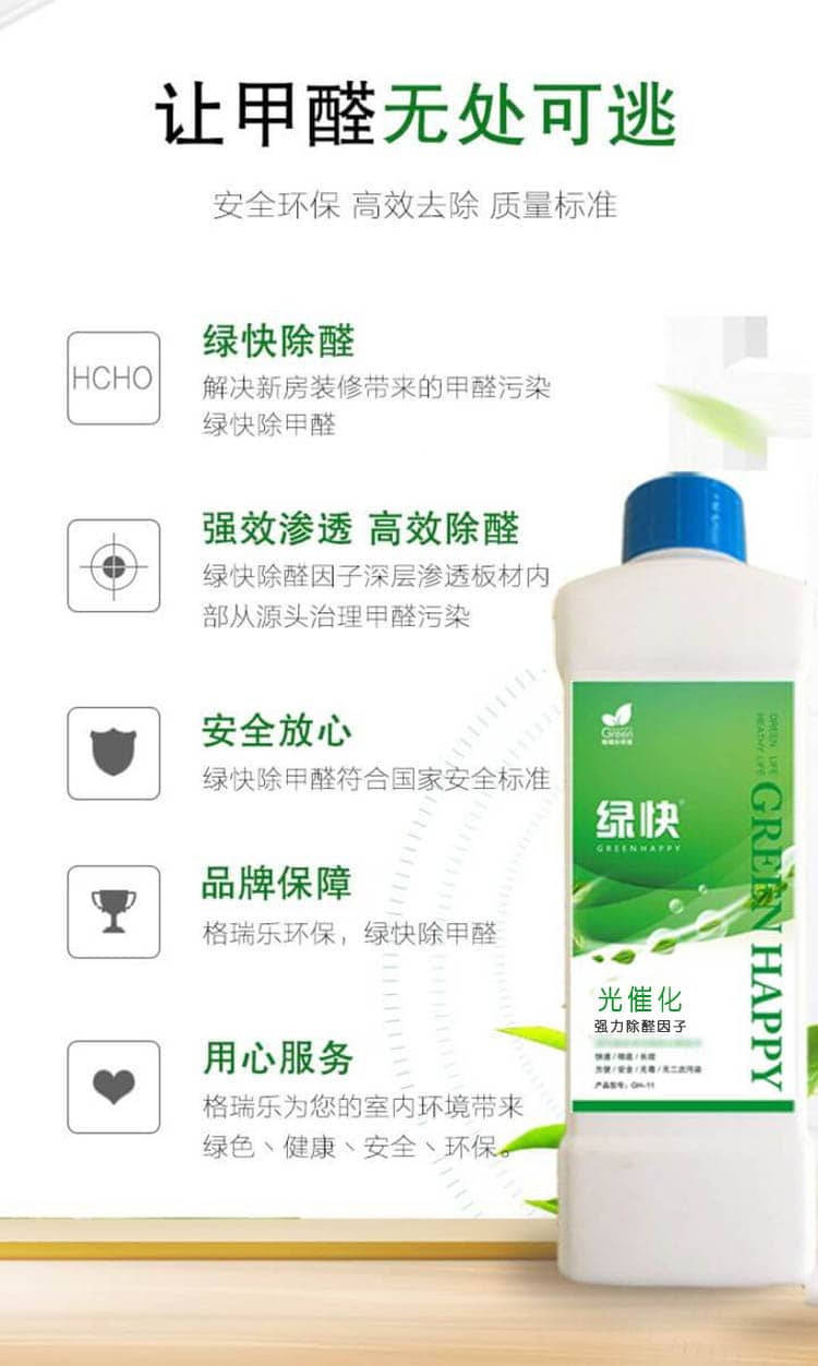 讓甲醛無(wú)處可逃 安全環(huán)保 高效去除 質(zhì)量標(biāo)準(zhǔn)  綠快除醛 解決新房裝修帶來(lái)的甲醛污染，綠快除甲醛  強(qiáng)效滲透 高效除醛 綠快除醛因子深層滲透板材內(nèi)部從源頭治理甲醛污染  安全放心 綠快除甲醛符合國(guó)家安全標(biāo)準(zhǔn) 品牌保障 格瑞樂(lè)環(huán)保，綠快除甲醛  用心服務(wù) 格瑞樂(lè)為您的是室內(nèi)環(huán)境帶來(lái)綠色、健康、安全、環(huán)保